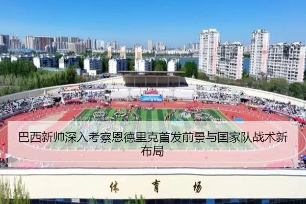 巴西新帅深入考察恩德里克首发前景与国家队战术新布局