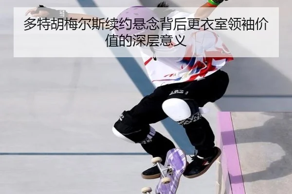 多特胡梅尔斯续约悬念背后更衣室领袖价值的深层意义
