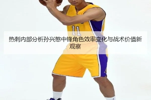 热刺内部分析孙兴慜中锋角色效率变化与战术价值新观察