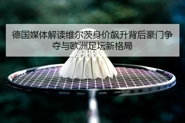 德国媒体解读维尔茨身价飙升背后豪门争夺与欧洲足坛新格局