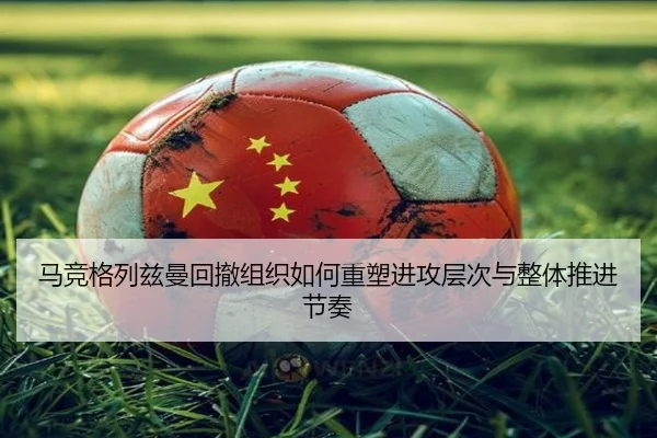 马竞格列兹曼回撤组织如何重塑进攻层次与整体推进节奏
