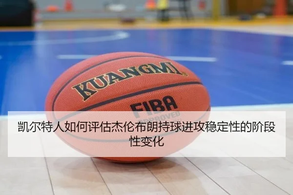 凯尔特人如何评估杰伦布朗持球进攻稳定性的阶段性变化