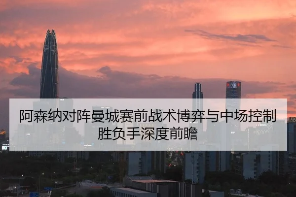 阿森纳对阵曼城赛前战术博弈与中场控制胜负手深度前瞻