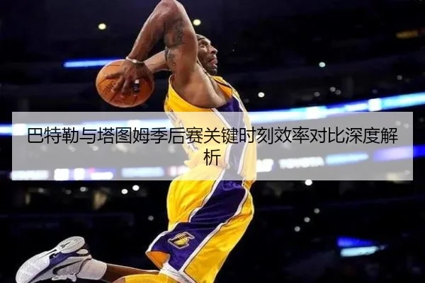 巴特勒与塔图姆季后赛关键时刻效率对比深度解析