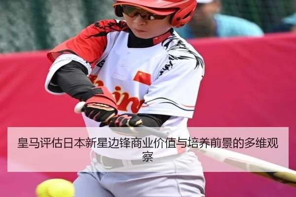 皇马评估日本新星边锋商业价值与培养前景的多维观察