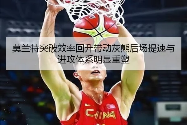 莫兰特突破效率回升带动灰熊后场提速与进攻体系明显重塑